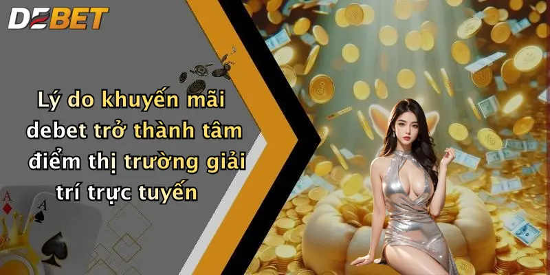 Lý do khuyến mãi debet trở thành tâm điểm thị trường giải trí trực tuyến